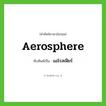 aerosphere เขียนเป็นคำไทยว่าอะไร?, คำศัพท์ภาษาอังกฤษ aerosphere ทับศัพท์เป็น แอโรสเฟียร์