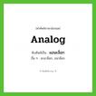 analog เขียนเป็นคำไทยว่าอะไร?, คำศัพท์ภาษาอังกฤษ analog ทับศัพท์เป็น แอนะล็อก อื่น ๆ อะนาล็อก, อนาล็อก