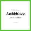 archbishop เขียนเป็นคำไทยว่าอะไร?, คำศัพท์ภาษาอังกฤษ archbishop ทับศัพท์เป็น อาร์ชบิชอป