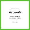 artwork เขียนเป็นคำไทยว่าอะไร?, คำศัพท์ภาษาอังกฤษ artwork ทับศัพท์เป็น อาร์ตเวิร์ก อื่น ๆ อาร์ทเวิร์ก อาร์ตเวิร์ค