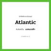 Atlantic เขียนเป็นคำไทยว่าอะไร?, คำศัพท์ภาษาอังกฤษ Atlantic ทับศัพท์เป็น แอตแลนติก