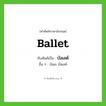 บัลเลต์ ทับศัพท์มาจากคำไหน?, คำศัพท์ภาษาอังกฤษ บัลเลต์ ทับศัพท์เป็น ballet อื่น ๆ บัลเล บัลเลท์