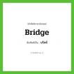 บริดจ์ ทับศัพท์มาจากคำไหน?, คำศัพท์ภาษาอังกฤษ บริดจ์ ทับศัพท์เป็น bridge