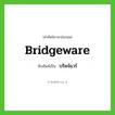 bridgeware เขียนเป็นคำไทยว่าอะไร?, คำศัพท์ภาษาอังกฤษ bridgeware ทับศัพท์เป็น บริดจ์แวร์