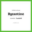 ไบแซนไทน์ ทับศัพท์มาจากคำไหน?, คำศัพท์ภาษาอังกฤษ ไบแซนไทน์ ทับศัพท์เป็น Byzantine