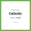 Catholic เขียนเป็นคำไทยว่าอะไร?, คำศัพท์ภาษาอังกฤษ Catholic ทับศัพท์เป็น คาทอลิก