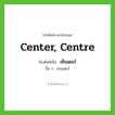 เซ็นเตอร์ ทับศัพท์มาจากคำไหน?, คำศัพท์ภาษาอังกฤษ เซ็นเตอร์ ทับศัพท์เป็น center, centre อื่น ๆ เซนเตอร์