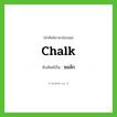 chalk เขียนเป็นคำไทยว่าอะไร?, คำศัพท์ภาษาอังกฤษ chalk ทับศัพท์เป็น ชอล์ก