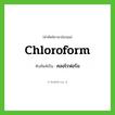 chloroform เขียนเป็นคำไทยว่าอะไร?, คำศัพท์ภาษาอังกฤษ chloroform ทับศัพท์เป็น คลอโรฟอร์ม