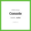 console เขียนเป็นคำไทยว่าอะไร?, คำศัพท์ภาษาอังกฤษ console ทับศัพท์เป็น คอนโซล