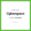 cyberspace เขียนเป็นคำไทยว่าอะไร?, คำศัพท์ภาษาอังกฤษ cyberspace ทับศัพท์เป็น ไซเบอร์สเปซ