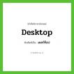 desktop เขียนเป็นคำไทยว่าอะไร?, คำศัพท์ภาษาอังกฤษ desktop ทับศัพท์เป็น เดสก์ท็อป