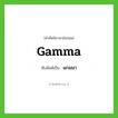 แกมมา ทับศัพท์มาจากคำไหน?, คำศัพท์ภาษาอังกฤษ แกมมา ทับศัพท์เป็น gamma
