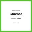 กลูโคส ทับศัพท์มาจากคำไหน?, คำศัพท์ภาษาอังกฤษ กลูโคส ทับศัพท์เป็น glucose