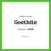 goethite เขียนเป็นคำไทยว่าอะไร?, คำศัพท์ภาษาอังกฤษ goethite ทับศัพท์เป็น เกอไทต์