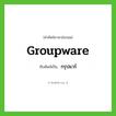 กรุปแวร์ ทับศัพท์มาจากคำไหน?, คำศัพท์ภาษาอังกฤษ กรุปแวร์ ทับศัพท์เป็น groupware