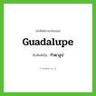 Guadalupe เขียนเป็นคำไทยว่าอะไร?, คำศัพท์ภาษาอังกฤษ Guadalupe ทับศัพท์เป็น กัวดาลูป