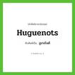 Huguenots เขียนเป็นคำไทยว่าอะไร?, คำศัพท์ภาษาอังกฤษ Huguenots ทับศัพท์เป็น อูเกอโนต์