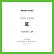 เค ทับศัพท์มาจากคำไหน?, คำศัพท์ภาษาอังกฤษ เค ทับศัพท์เป็น K