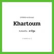 khartoum เขียนเป็นคำไทยว่าอะไร?, คำศัพท์ภาษาอังกฤษ khartoum ทับศัพท์เป็น คาร์ทูม