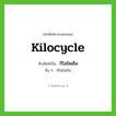 kilocycle เขียนเป็นคำไทยว่าอะไร?, คำศัพท์ภาษาอังกฤษ kilocycle ทับศัพท์เป็น กิโลไซเคิล อื่น ๆ กิโลไซเกิล