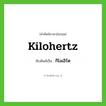 kilohertz เขียนเป็นคำไทยว่าอะไร?, คำศัพท์ภาษาอังกฤษ kilohertz ทับศัพท์เป็น กิโลเฮิร์ต