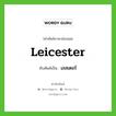 เลสเตอร์ ทับศัพท์มาจากคำไหน?, คำศัพท์ภาษาอังกฤษ เลสเตอร์ ทับศัพท์เป็น Leicester