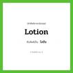 lotion เขียนเป็นคำไทยว่าอะไร?, คำศัพท์ภาษาอังกฤษ lotion ทับศัพท์เป็น โลชัน