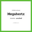 megahertz เขียนเป็นคำไทยว่าอะไร?, คำศัพท์ภาษาอังกฤษ megahertz ทับศัพท์เป็น เมกะเฮิรตซ์