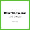 Nebuchadnezzar เขียนเป็นคำไทยว่าอะไร?, คำศัพท์ภาษาอังกฤษ Nebuchadnezzar ทับศัพท์เป็น เนบูคัดเนสซาร์