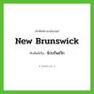 New Brunswick เขียนเป็นคำไทยว่าอะไร?, คำศัพท์ภาษาอังกฤษ New Brunswick ทับศัพท์เป็น นิวบรันสวิก