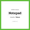 notepad เขียนเป็นคำไทยว่าอะไร?, คำศัพท์ภาษาอังกฤษ notepad ทับศัพท์เป็น โน้ตแพด