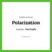 polarization เขียนเป็นคำไทยว่าอะไร?, คำศัพท์ภาษาอังกฤษ polarization ทับศัพท์เป็น โพลาไรเซชัน