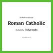 Roman Catholic เขียนเป็นคำไทยว่าอะไร?, คำศัพท์ภาษาอังกฤษ Roman Catholic ทับศัพท์เป็น โรมันคาทอลิก