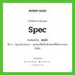 Spec เขียนเป็นคำไทยว่าอะไร?, คำศัพท์ภาษาอังกฤษ Spec ทับศัพท์เป็น สเปก อื่น ๆ Specification = คุณสมบัติหรือลักษณะที่ต้องการของสิ่งนั้น