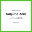 sulpuric acid เขียนเป็นคำไทยว่าอะไร?, คำศัพท์ภาษาอังกฤษ sulpuric acid ทับศัพท์เป็น กรด ซัลฟิวริก