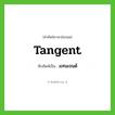 tangent เขียนเป็นคำไทยว่าอะไร?, คำศัพท์ภาษาอังกฤษ tangent ทับศัพท์เป็น แทนเจนต์