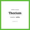 ทอเรียม ทับศัพท์มาจากคำไหน?, คำศัพท์ภาษาอังกฤษ ทอเรียม ทับศัพท์เป็น thorium