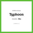 typhoon เขียนเป็นคำไทยว่าอะไร?, คำศัพท์ภาษาอังกฤษ typhoon ทับศัพท์เป็น ไต้ฝุ่น