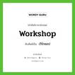 เวิร์กชอป ทับศัพท์มาจากคำไหน?, คำศัพท์ภาษาอังกฤษ เวิร์กชอป ทับศัพท์เป็น workshop