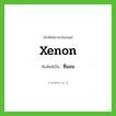 Xenon เขียนเป็นคำไทยว่าอะไร?, คำศัพท์ภาษาอังกฤษ Xenon ทับศัพท์เป็น ซีนอน