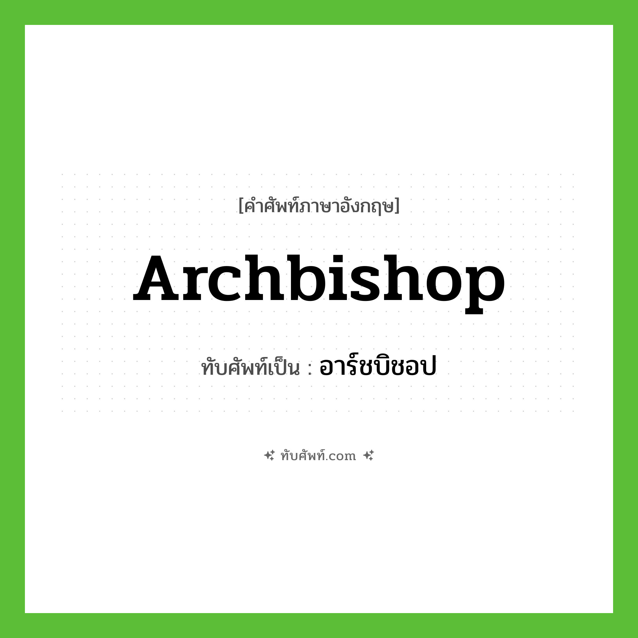archbishop เขียนเป็นคำไทยว่าอะไร?, คำศัพท์ภาษาอังกฤษ archbishop ทับศัพท์เป็น อาร์ชบิชอป