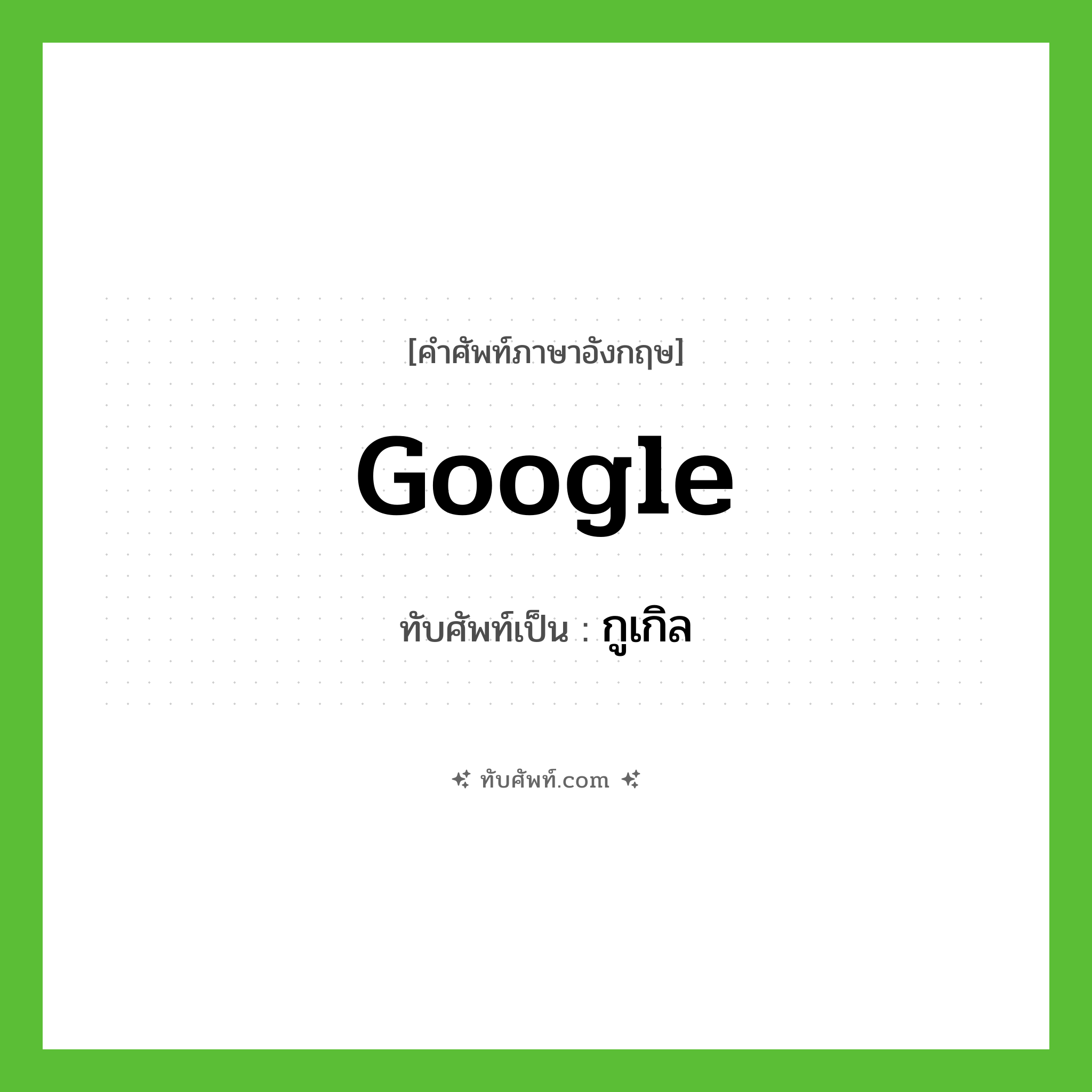 google เขียนเป็นคำไทยว่าอะไร?, คำศัพท์ภาษาอังกฤษ google ทับศัพท์เป็น กูเกิล
