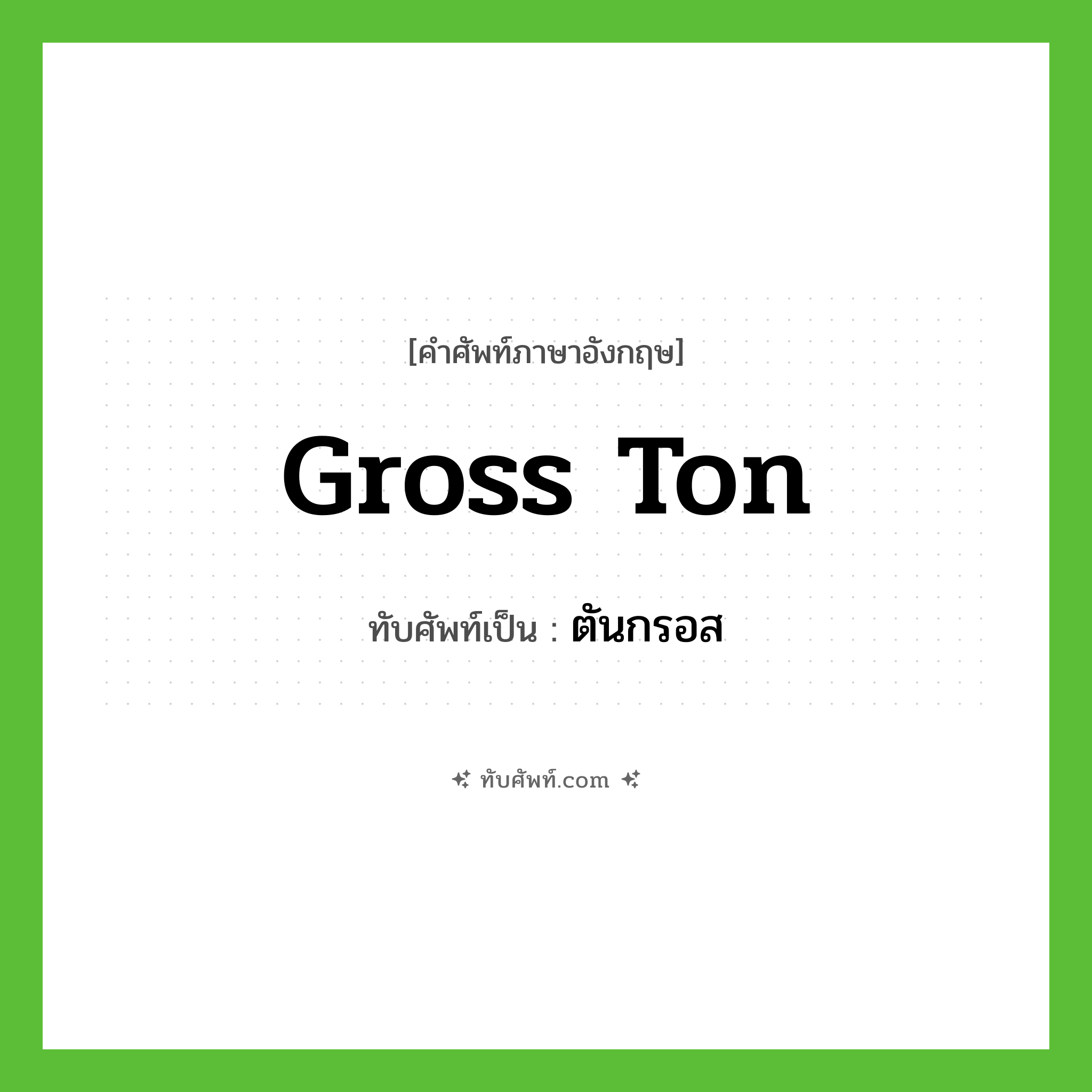 gross ton เขียนเป็นคำไทยว่าอะไร?, คำศัพท์ภาษาอังกฤษ gross ton ทับศัพท์เป็น ตันกรอส