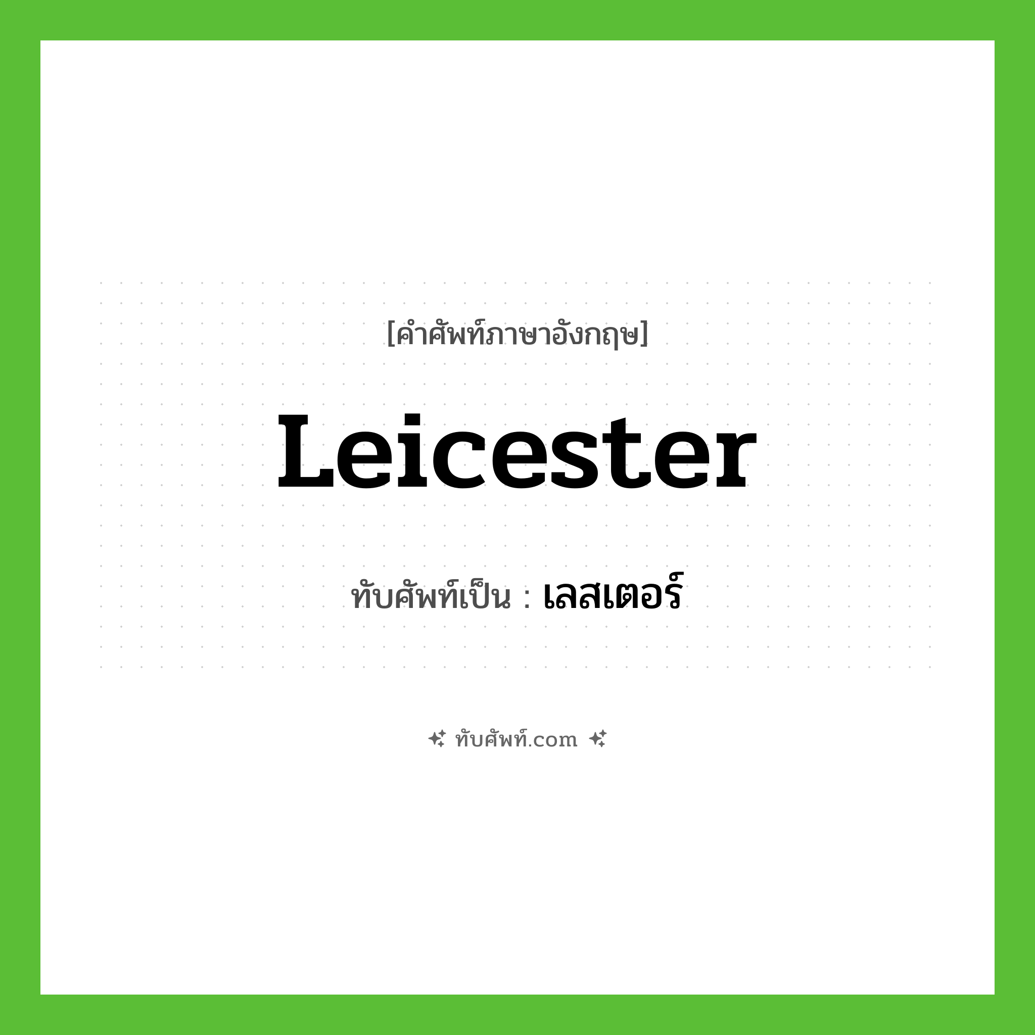 Leicester เขียนเป็นคำไทยว่าอะไร?, คำศัพท์ภาษาอังกฤษ Leicester ทับศัพท์เป็น เลสเตอร์