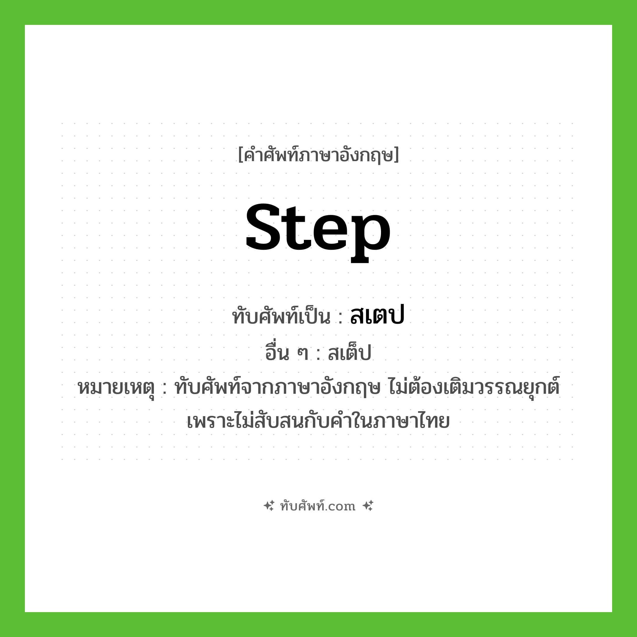 step เขียนเป็นคำไทยว่าอะไร?, คำศัพท์ภาษาอังกฤษ step ทับศัพท์เป็น สเตป อื่น ๆ สเต็ป หมายเหตุ ทับศัพท์จากภาษาอังกฤษ ไม่ต้องเติมวรรณยุกต์ เพราะไม่สับสนกับคำในภาษาไทย