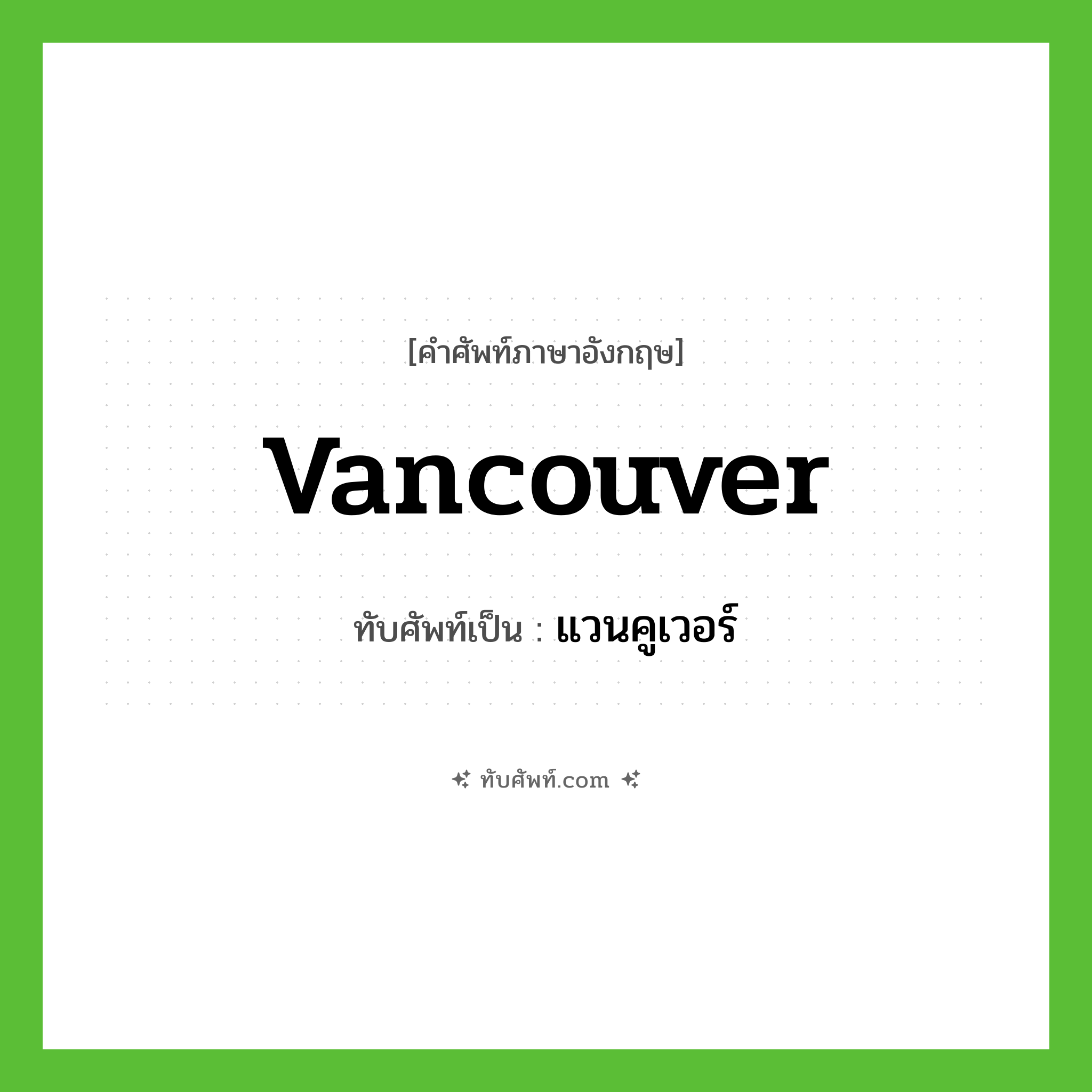 Vancouver เขียนเป็นคำไทยว่าอะไร?, คำศัพท์ภาษาอังกฤษ Vancouver ทับศัพท์เป็น แวนคูเวอร์